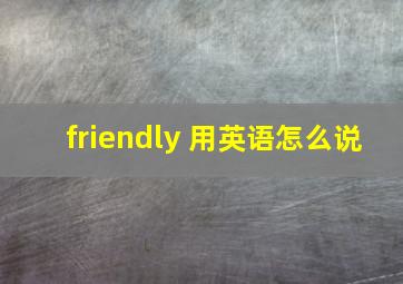 friendly 用英语怎么说